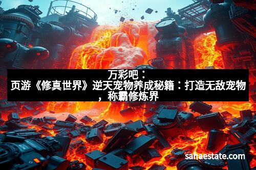 万彩吧：页游《修真世界》逆天宠物养成秘籍：打造无敌宠物，称霸修炼界
