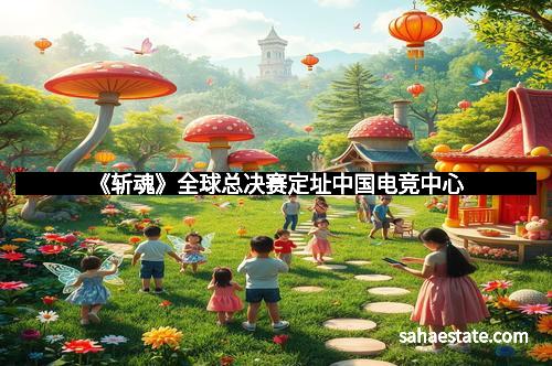 《斩魂》全球总决赛定址中国电竞中心